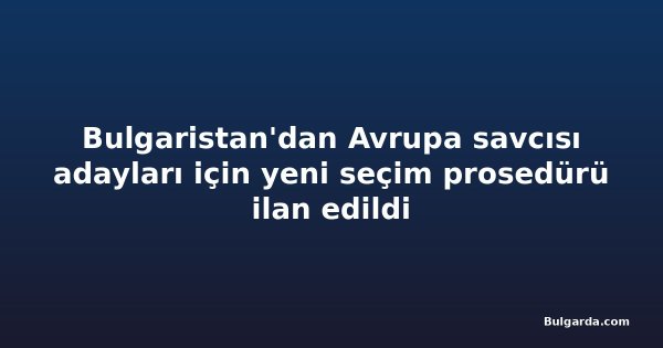 Bulgaristan'dan Avrupa savcısı adayları için yeni seçim prosedürü ilan edildi