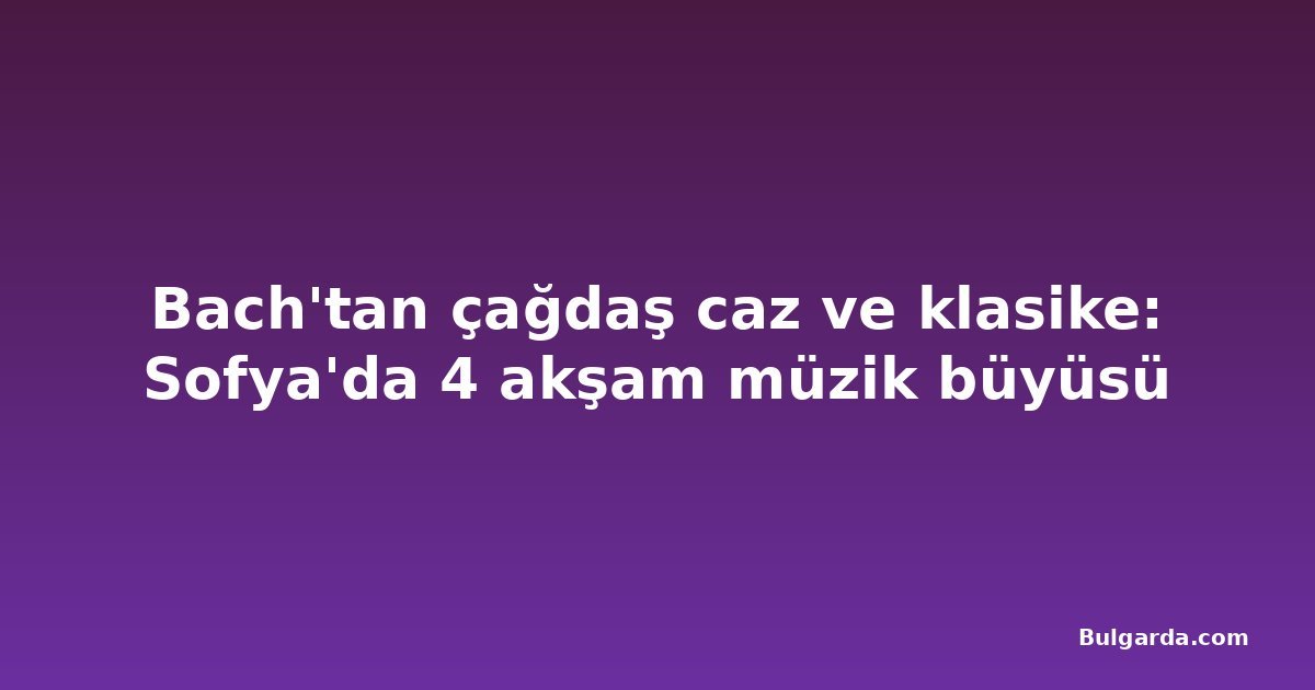 Bach'tan çağdaş caz ve klasike: Sofya'da 4 akşam müzik büyüsü