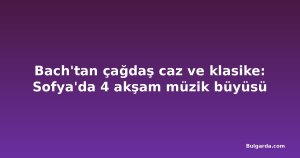 Bach'tan çağdaş caz ve klasike: Sofya'da 4 akşam müzik büyüsü