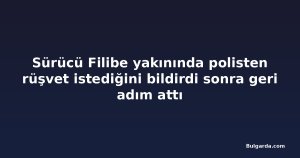 Sürücü Filibe yakınında polisten rüşvet istediğini bildirdi sonra geri adım attı