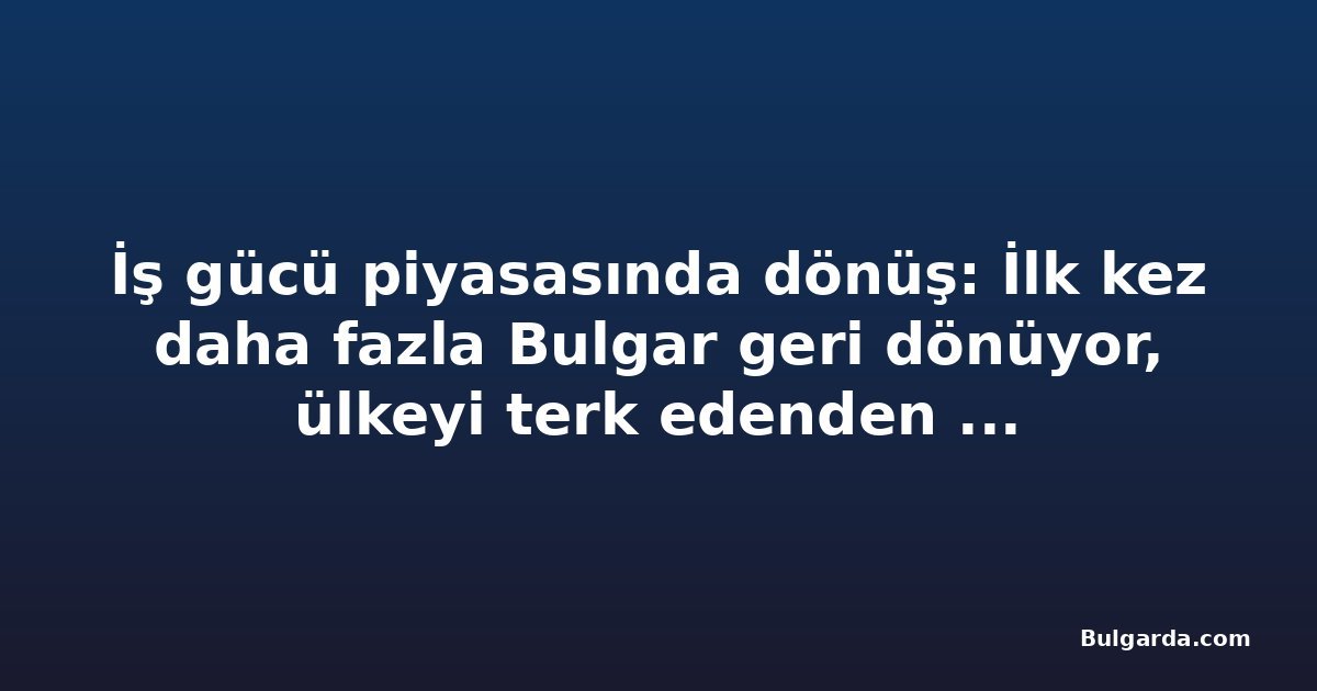 İş gücü piyasasında dönüş: İlk kez daha fazla Bulgar geri dönüyor, ülkeyi terk edenden fazla