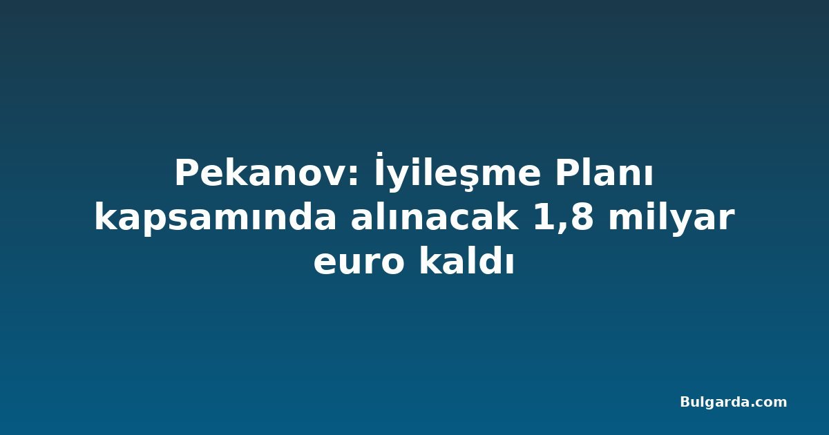 Pekanov: İyileşme Planı kapsamında alınacak 1,8 milyar euro kaldı
