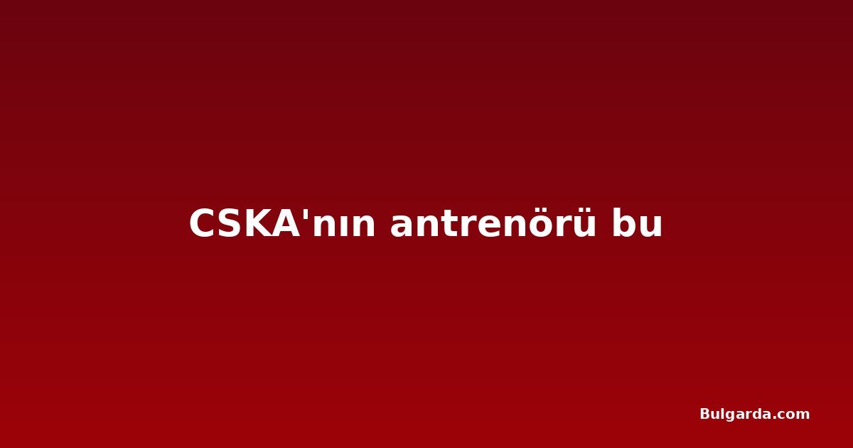 CSKA'nın antrenörü bu
