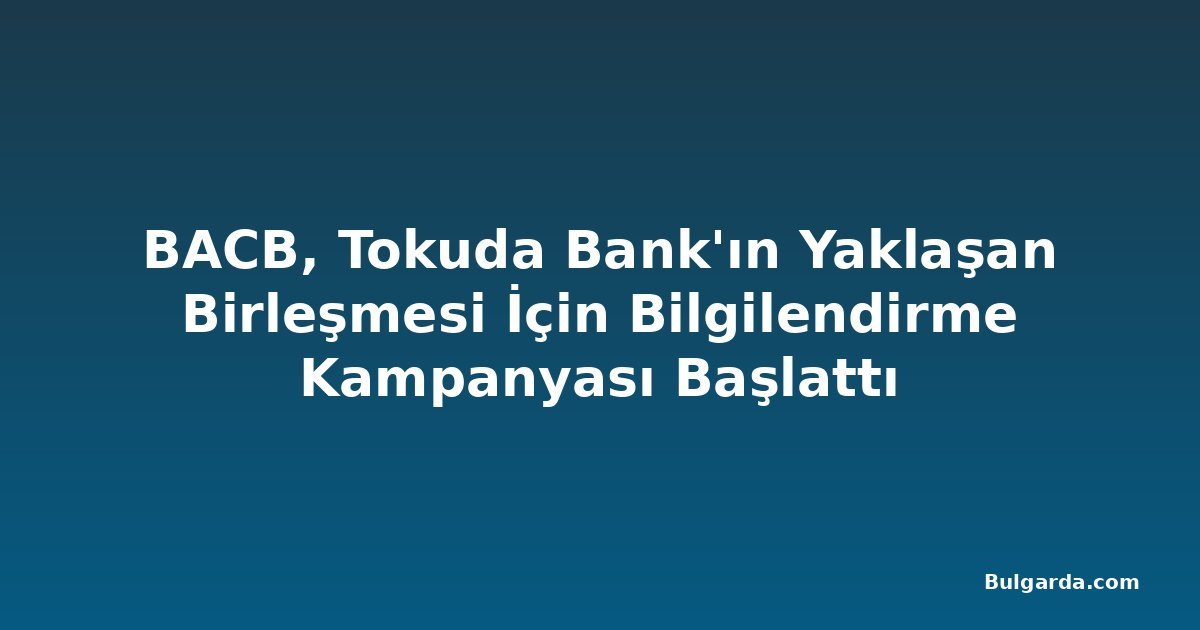 BACB, Tokuda Bank'ın Yaklaşan Birleşmesi İçin Bilgilendirme Kampanyası Başlattı