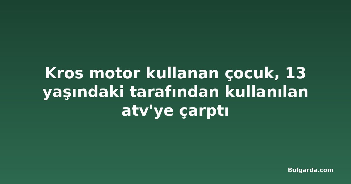 Kros motor kullanan çocuk, 13 yaşındaki tarafından kullanılan atv'ye çarptı