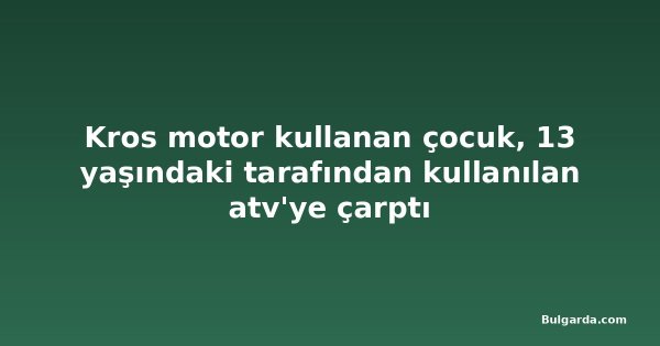 Kros motor kullanan çocuk, 13 yaşındaki tarafından kullanılan atv'ye çarptı