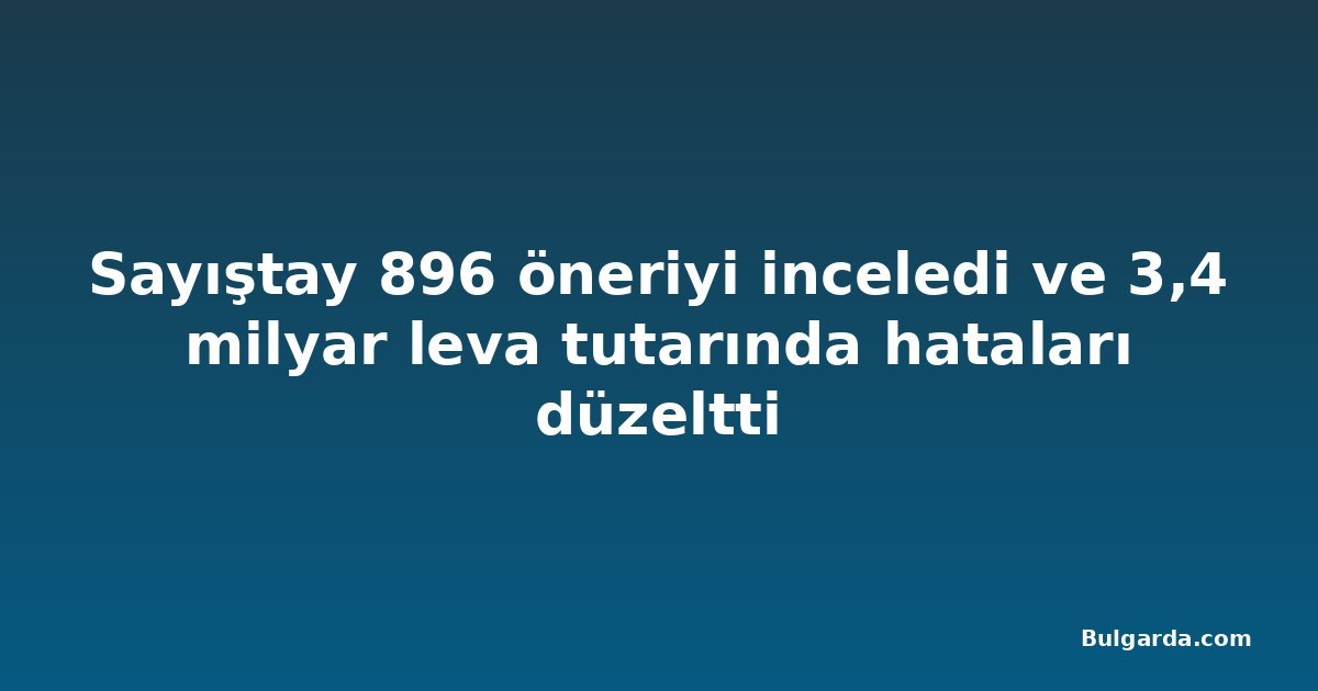 Sayıştay 896 öneriyi inceledi ve 3,4 milyar leva tutarında hataları düzeltti