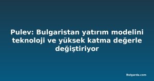 Pulev: Bulgaristan yatırım modelini teknoloji ve yüksek katma değerle değiştiriyor