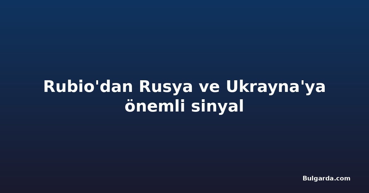 Rubio'dan Rusya ve Ukrayna'ya önemli sinyal