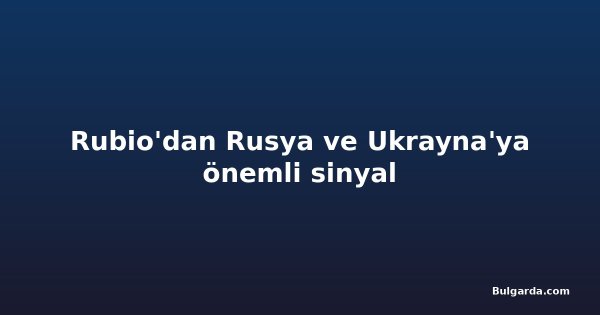Rubio'dan Rusya ve Ukrayna'ya önemli sinyal