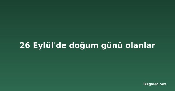26 Eylül'de doğum günü olanlar