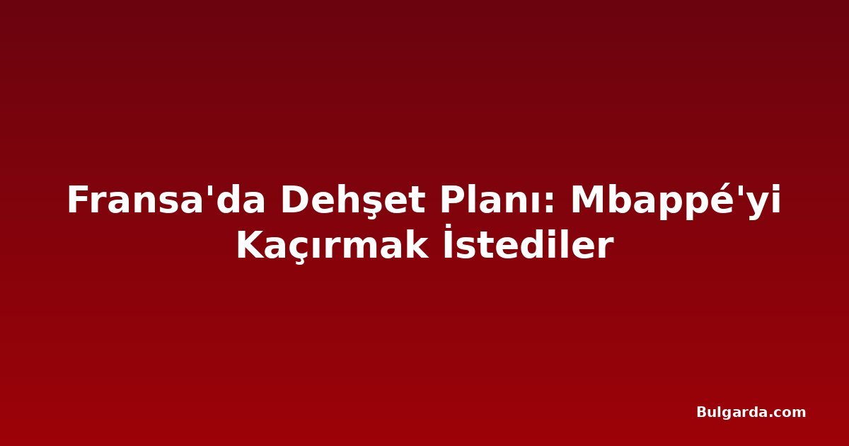 Fransa'da Dehşet Planı: Mbappé'yi Kaçırmak İstediler