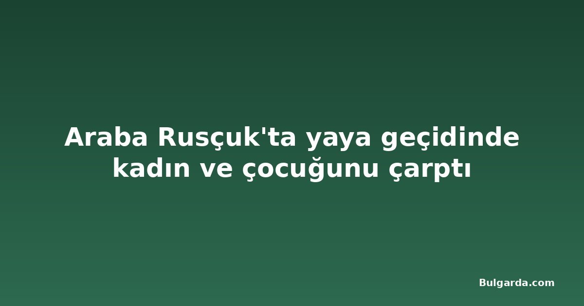 Araba Rusçuk'ta yaya geçidinde kadın ve çocuğunu çarptı