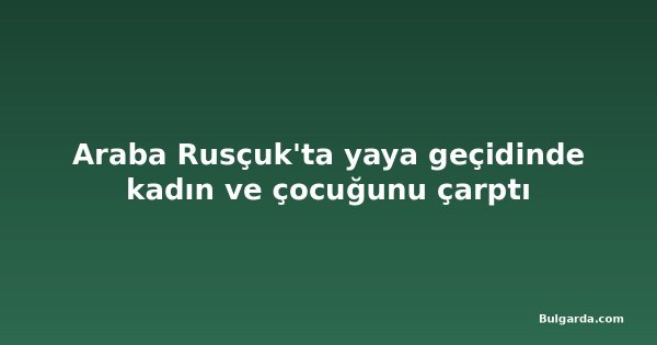 Araba Rusçuk'ta yaya geçidinde kadın ve çocuğunu çarptı