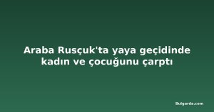 Araba Rusçuk'ta yaya geçidinde kadın ve çocuğunu çarptı
