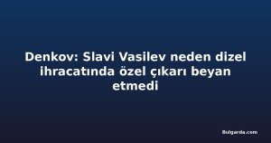 Denkov: Slavi Vasilev neden dizel ihracatında özel çıkarı beyan etmedi