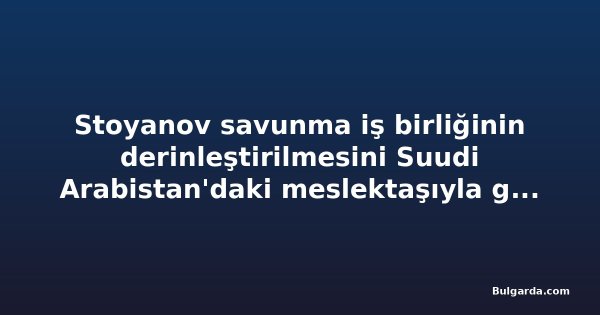 Stoyanov savunma iş birliğinin derinleştirilmesini Suudi Arabistan'daki meslektaşıyla görüştü