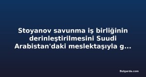 Stoyanov savunma iş birliğinin derinleştirilmesini Suudi Arabistan'daki meslektaşıyla görüştü