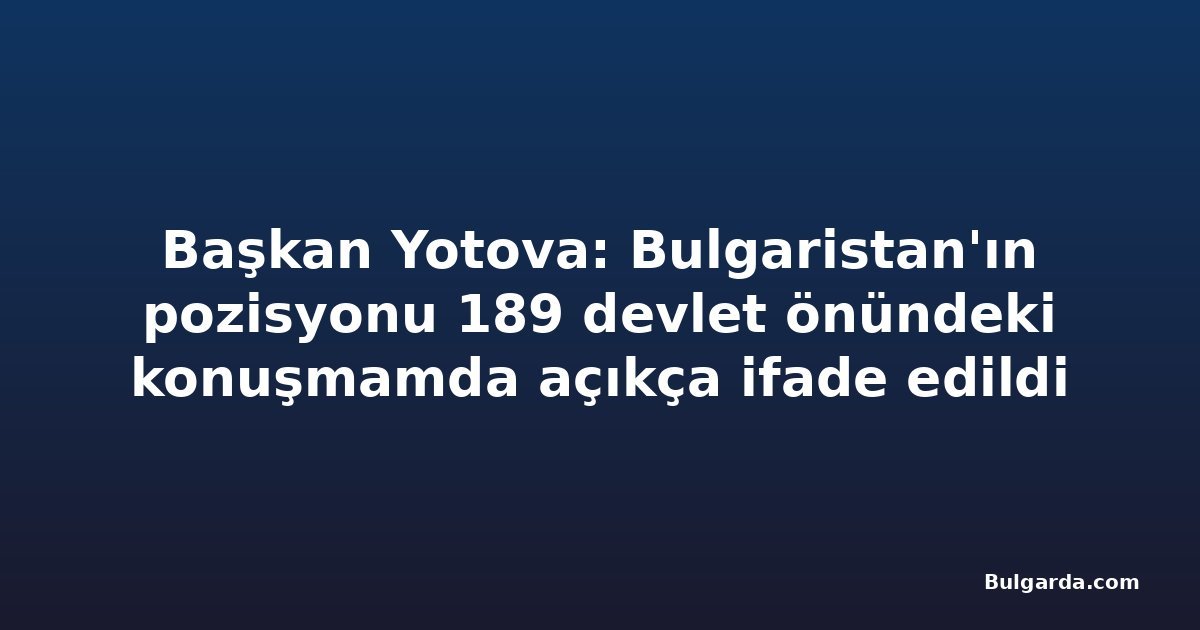 Başkan Yotova: Bulgaristan'ın pozisyonu 189 devlet önündeki konuşmamda açıkça ifade edildi