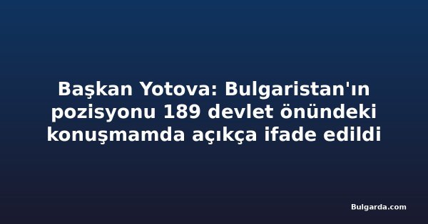 Başkan Yotova: Bulgaristan'ın pozisyonu 189 devlet önündeki konuşmamda açıkça ifade edildi