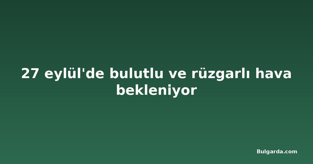 27 eylül'de bulutlu ve rüzgarlı hava bekleniyor
