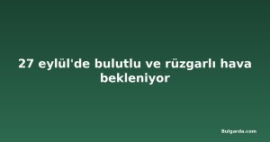 27 eylül'de bulutlu ve rüzgarlı hava bekleniyor