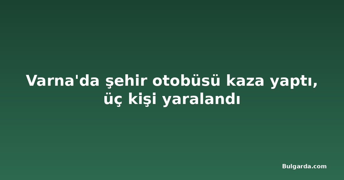 Varna'da şehir otobüsü kaza yaptı, üç kişi yaralandı