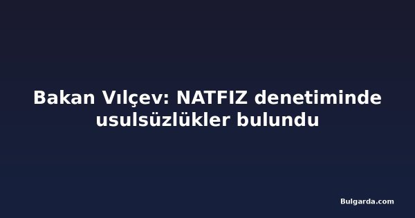 Bakan Vılçev: NATFIZ denetiminde usulsüzlükler bulundu