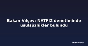 Bakan Vılçev: NATFIZ denetiminde usulsüzlükler bulundu