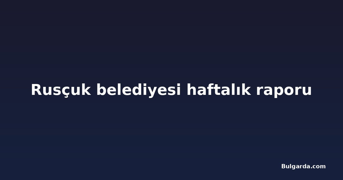 Rusçuk belediyesi haftalık raporu