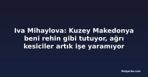 Iva Mihaylova: Kuzey Makedonya beni rehin gibi tutuyor, ağrı kesiciler artık işe yaramıyor