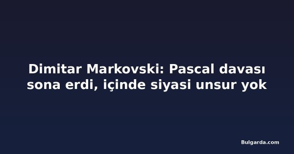 Dimitar Markovski: Pascal davası sona erdi, içinde siyasi unsur yok