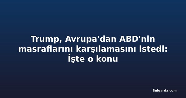 Trump, Avrupa'dan ABD'nin masraflarını karşılamasını istedi: İşte o konu