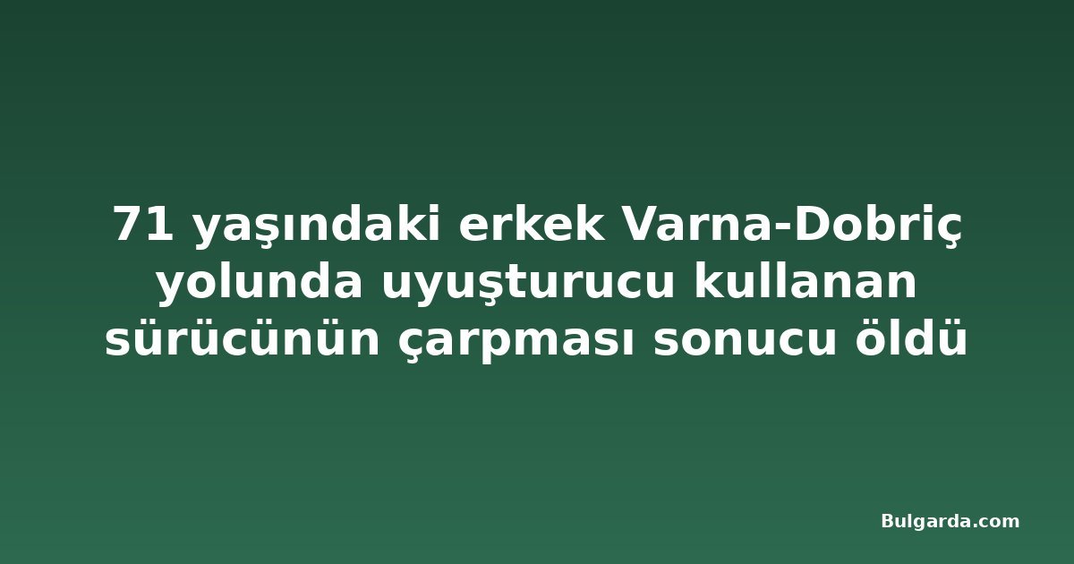 71 yaşındaki erkek Varna-Dobriç yolunda uyuşturucu kullanan sürücünün çarpması sonucu öldü
