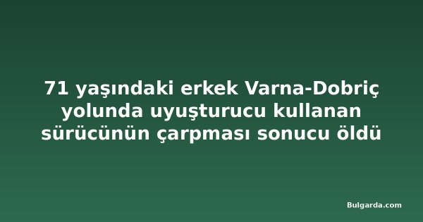 71 yaşındaki erkek Varna-Dobriç yolunda uyuşturucu kullanan sürücünün çarpması sonucu öldü