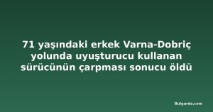 71 yaşındaki erkek Varna-Dobriç yolunda uyuşturucu kullanan sürücünün çarpması sonucu öldü