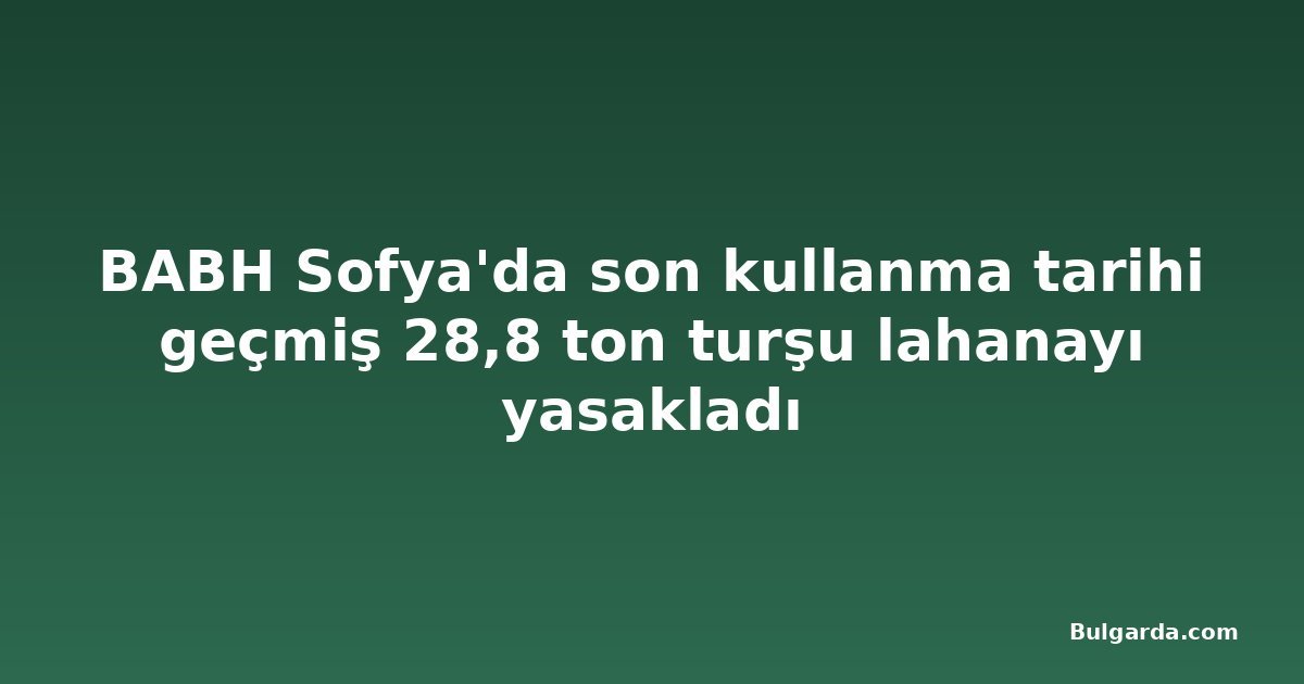 BABH Sofya'da son kullanma tarihi geçmiş 28,8 ton turşu lahanayı yasakladı