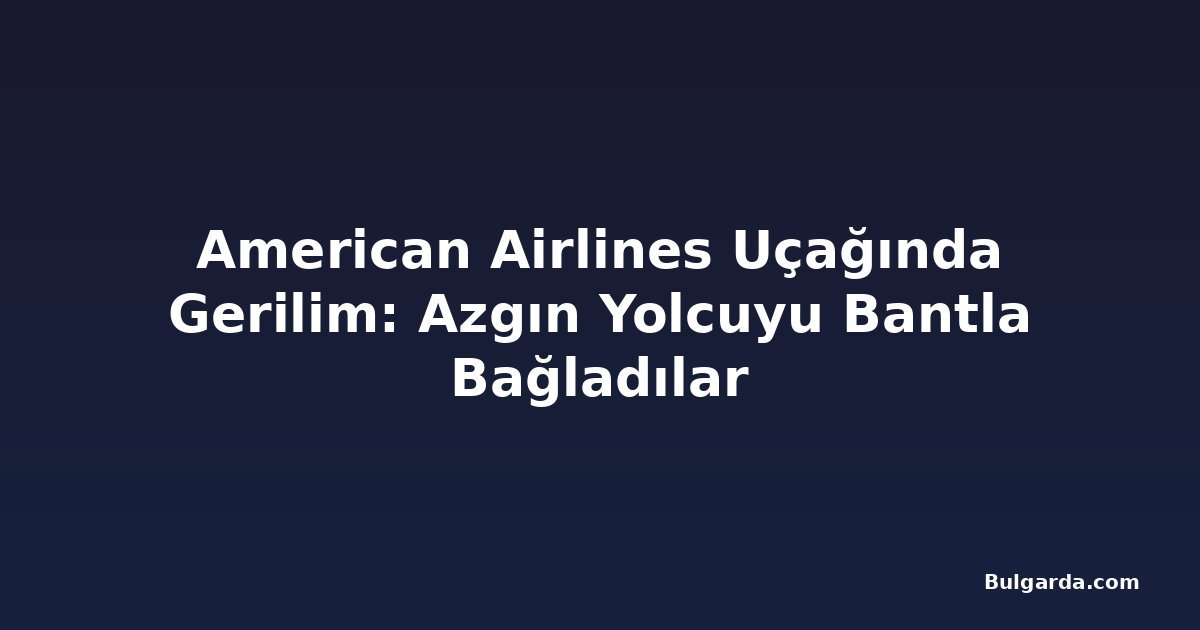 American Airlines Uçağında Gerilim: Azgın Yolcuyu Bantla Bağladılar