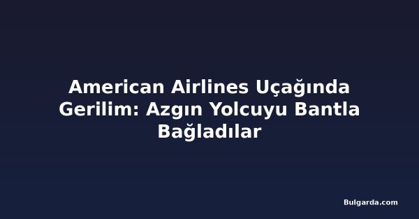 American Airlines Uçağında Gerilim: Azgın Yolcuyu Bantla Bağladılar