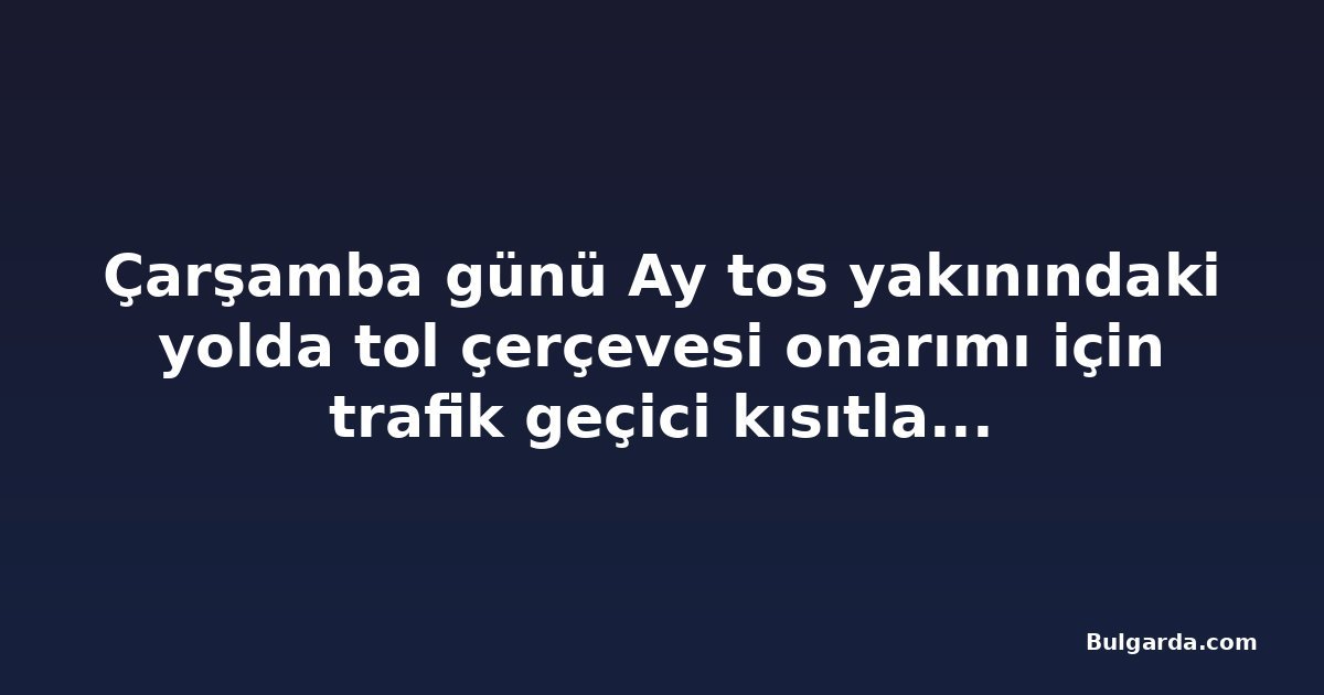 Çarşamba günü Ay tos yakınındaki yolda tol çerçevesi onarımı için trafik geçici kısıtlanacak