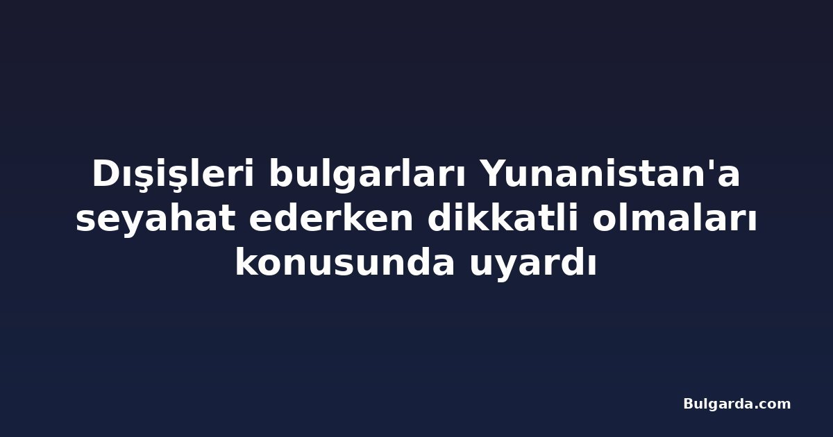 Dışişleri bulgarları Yunanistan'a seyahat ederken dikkatli olmaları konusunda uyardı