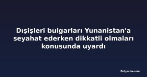 Dışişleri bulgarları Yunanistan'a seyahat ederken dikkatli olmaları konusunda uyardı