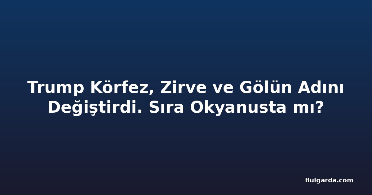 Trump Körfez, Zirve ve Gölün Adını Değiştirdi. Sıra Okyanusta mı?