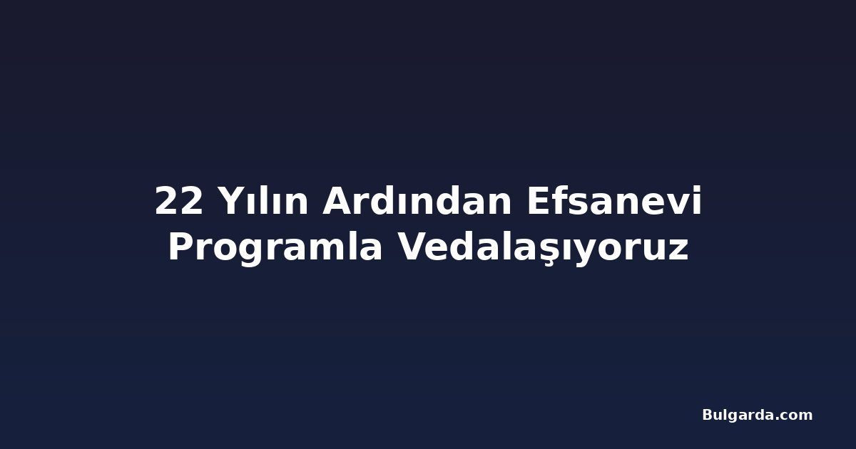 22 Yılın Ardından Efsanevi Programla Vedalaşıyoruz