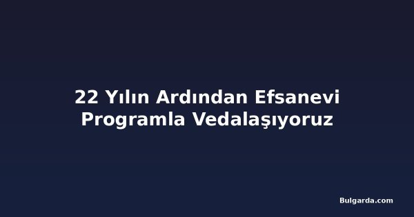 22 Yılın Ardından Efsanevi Programla Vedalaşıyoruz