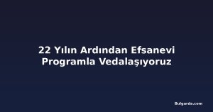 22 Yılın Ardından Efsanevi Programla Vedalaşıyoruz