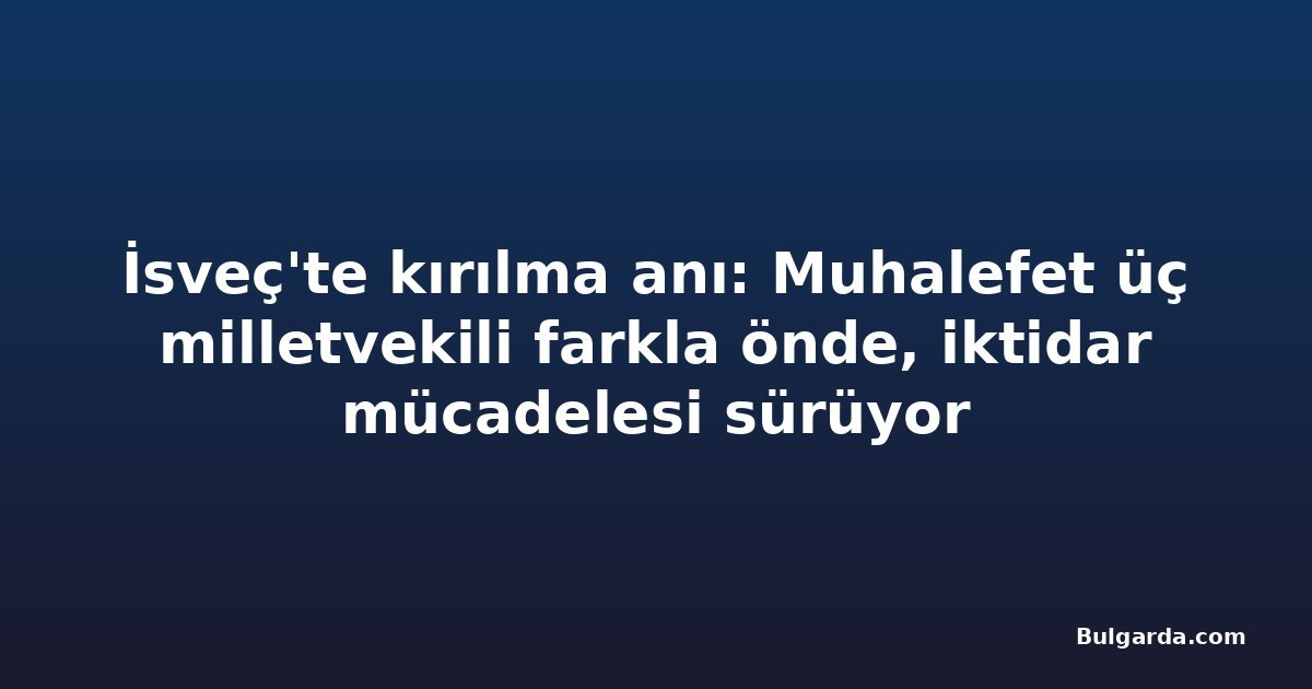 İsveç'te kırılma anı: Muhalefet üç milletvekili farkla önde, iktidar mücadelesi sürüyor