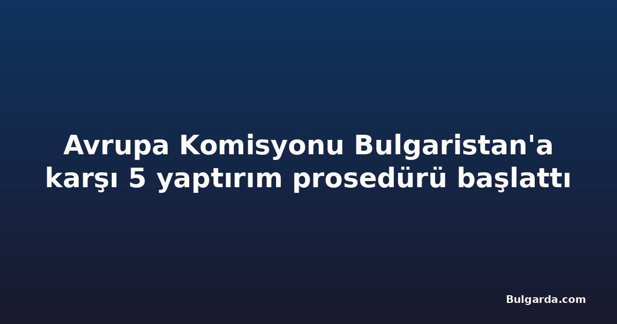 Avrupa Komisyonu Bulgaristan'a karşı 5 yaptırım prosedürü başlattı