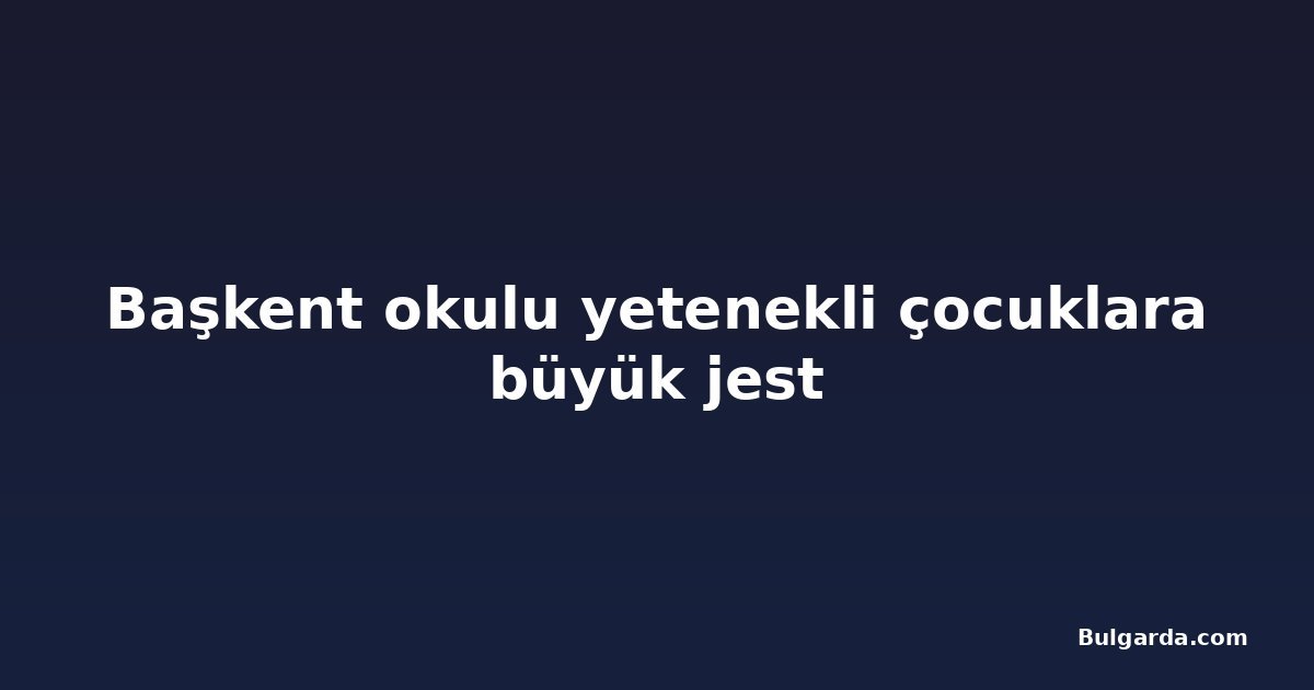 Başkent okulu yetenekli çocuklara büyük jest