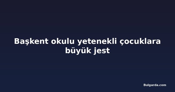 Başkent okulu yetenekli çocuklara büyük jest